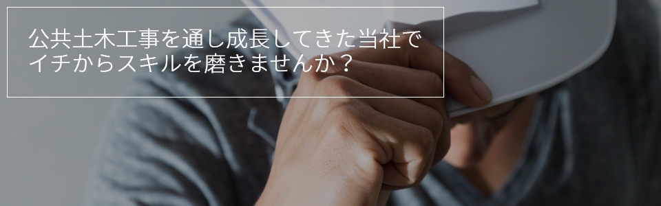 公共土木工事を通し成長してきた当社でイチからスキルを磨きませんか?